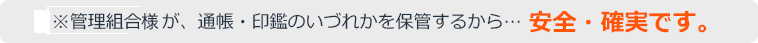 ※管理組合さまが、通帳・印鑑のいづれかを保管するから… 安全・確実です。