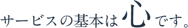 サービスの基本は心です。