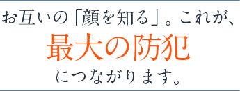 お互いの「顔を知る」。これが、最大の防犯につながります。