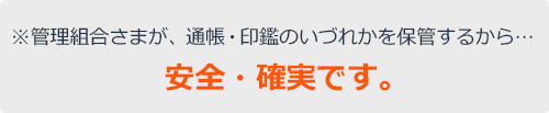 ※管理組合様、通帳・印鑑のいづれかを保管するから… 安全・確実です。