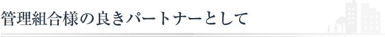 管理組合さまの良きパートナーとして